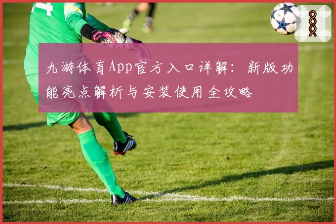 九游体育App官方入口详解：新版功能亮点解析与安装使用全攻略