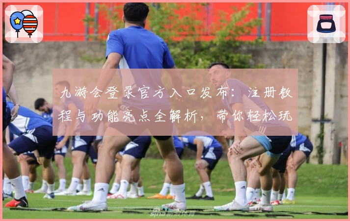 九游会登录官方入口发布：注册教程与功能亮点全解析，带你轻松玩转平台