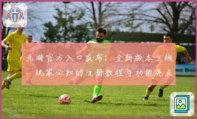 九游官方入口发布：全新版本上线，玩家必知的注册教程与功能亮点解析