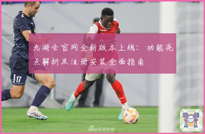 九游会官网全新版本上线：功能亮点解析及注册安装全面指南