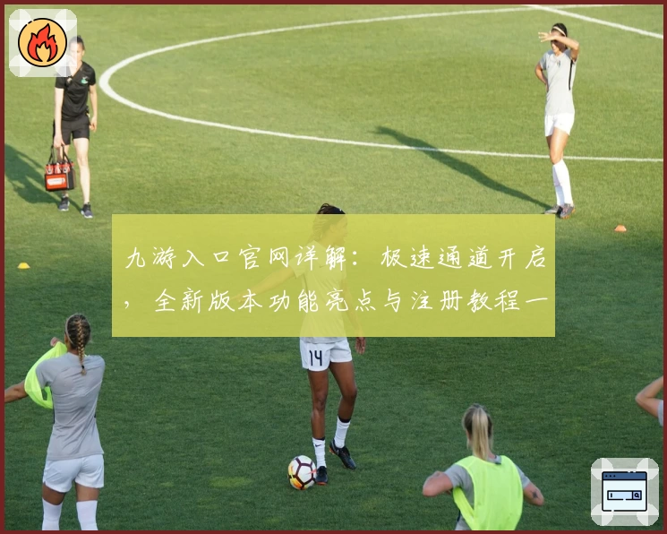 九游入口官网详解：极速通道开启，全新版本功能亮点与注册教程一览