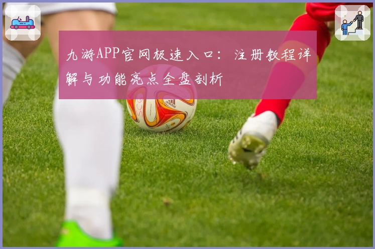 九游APP官网极速入口:注册教程详解与功能亮点全盘剖析