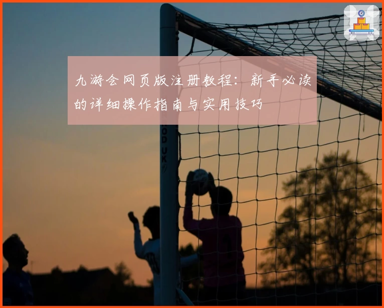 九游会网页版注册教程:新手必读的详细操作指南与实用技巧
