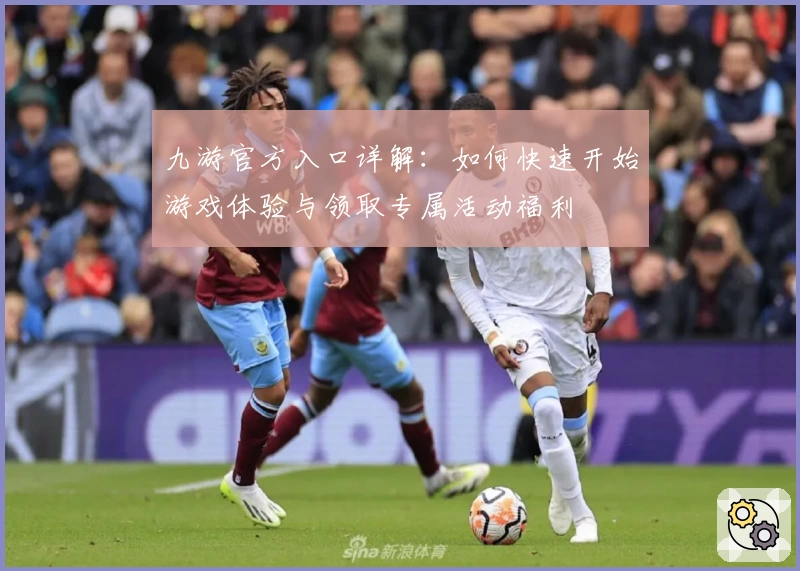 九游官方入口详解：如何快速开始游戏体验与领取专属活动福利