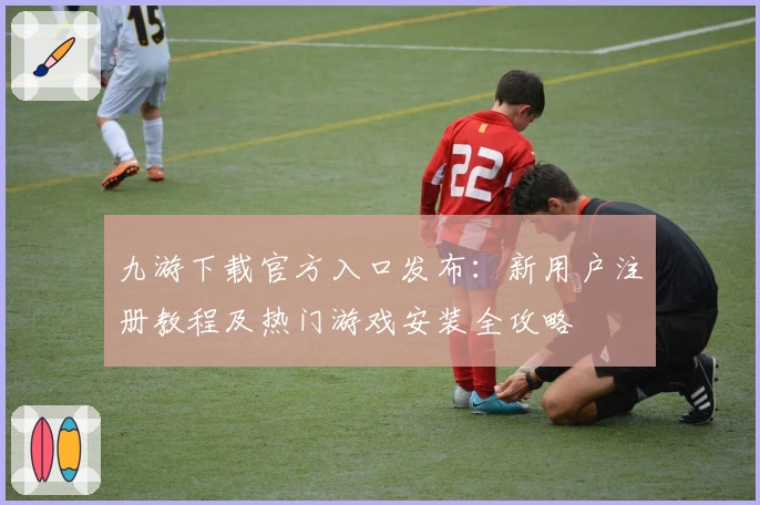 九游下载官方入口发布：新用户注册教程及热门游戏安装全攻略