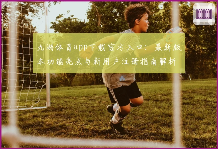 九游体育app下载官方入口：最新版本功能亮点与新用户注册指南解析