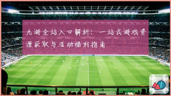 九游全站入口解析：一站式游戏资源获取与活动福利指南