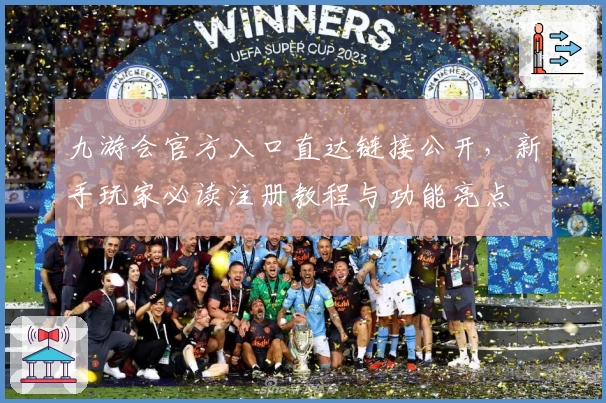 九游会官方入口直达链接公开，新手玩家必读注册教程与功能亮点