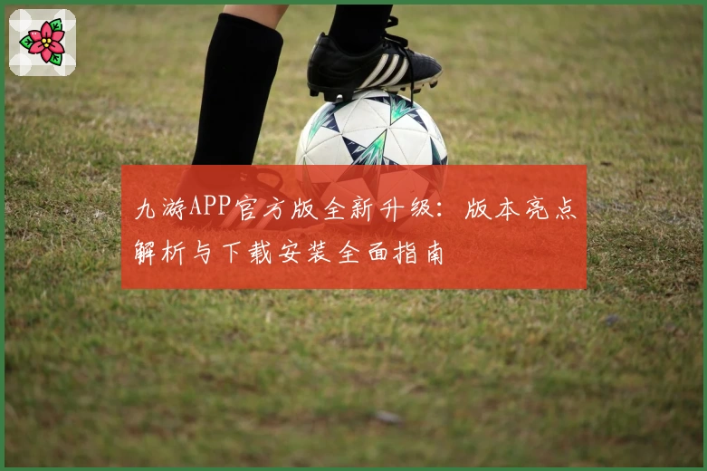 九游APP官方版全新升级：版本亮点解析与下载安装全面指南