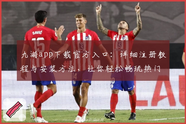 九游app下载官方入口：详细注册教程与安装方法，让你轻松畅玩热门手游