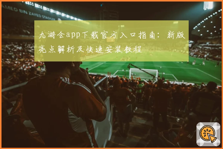 九游会app下载官方入口指南：新版亮点解析及快速安装教程