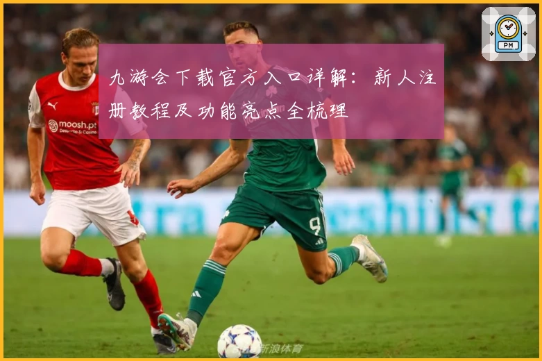 九游会下载官方入口详解:新人注册教程及功能亮点全梳理
