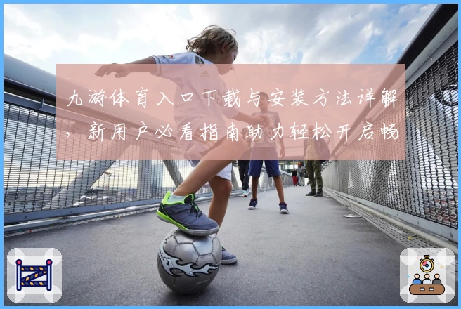 九游体育入口下载与安装方法详解，新用户必看指南助力轻松开启畅玩体验