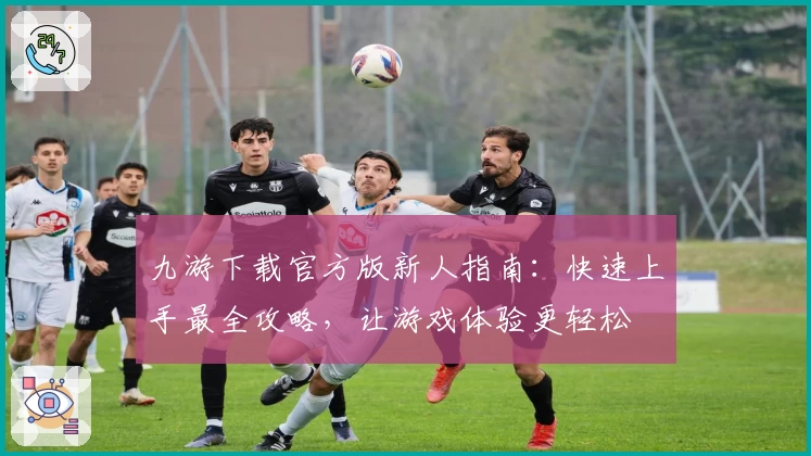 九游下载官方版新人指南：快速上手最全攻略，让游戏体验更轻松
