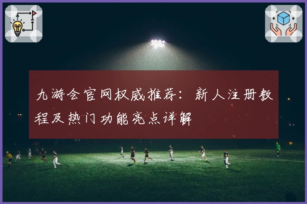 九游会官网权威推荐：新人注册教程及热门功能亮点详解