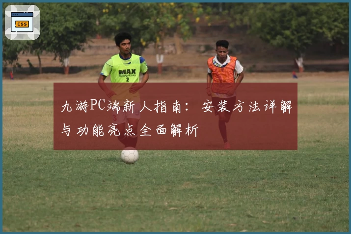 九游PC端新人指南：安装方法详解与功能亮点全面解析