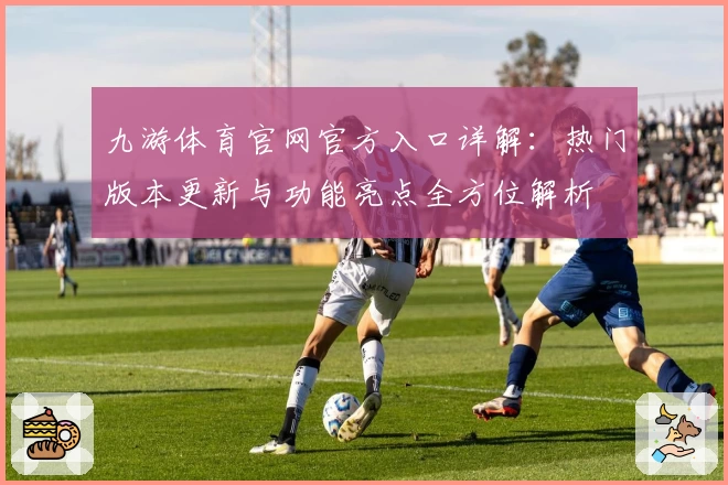 九游体育官网官方入口详解：热门版本更新与功能亮点全方位解析