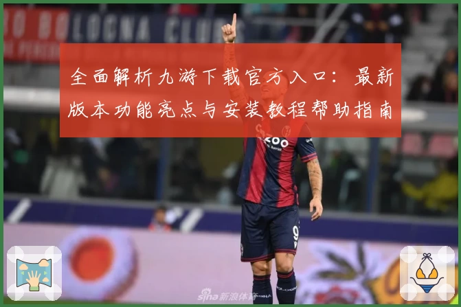 全面解析九游下载官方入口：最新版本功能亮点与安装教程帮助指南