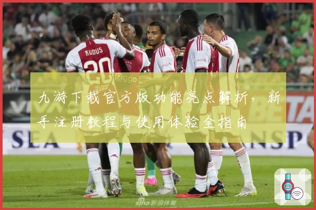 九游下载官方版功能亮点解析，新手注册教程与使用体验全指南