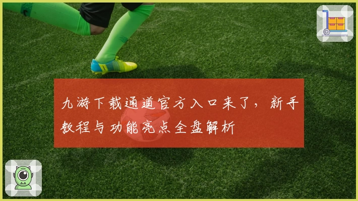 九游下载通道官方入口来了，新手教程与功能亮点全盘解析