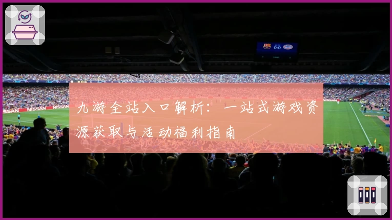 九游全站入口解析：一站式游戏资源获取与活动福利指南
