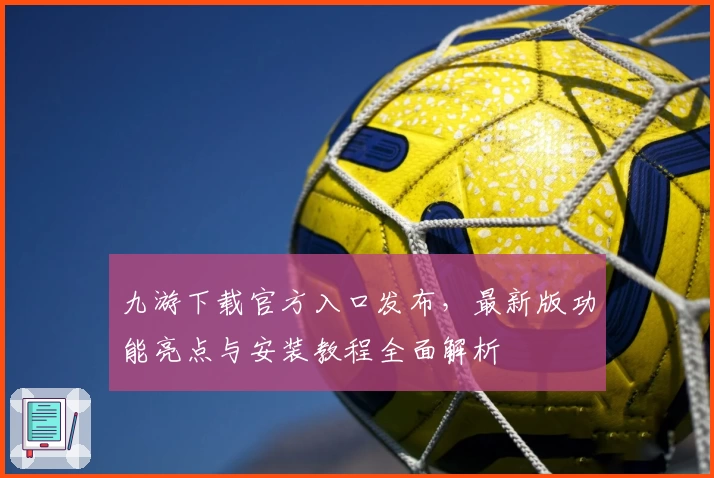 九游下载官方入口发布，最新版功能亮点与安装教程全面解析
