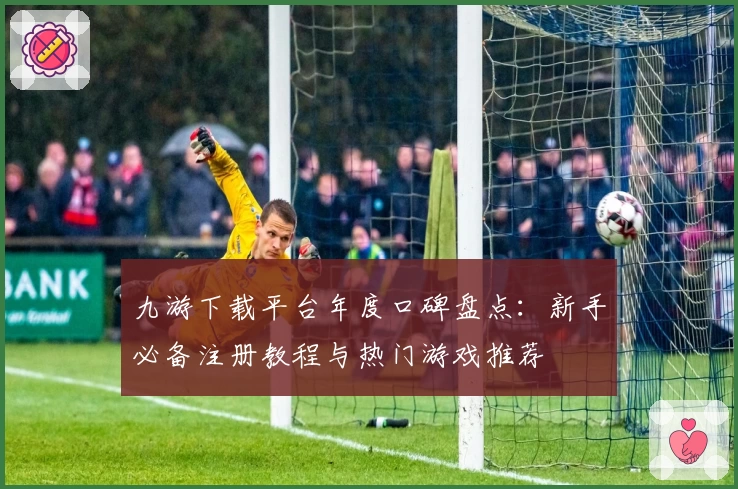 九游下载平台年度口碑盘点：新手必备注册教程与热门游戏推荐