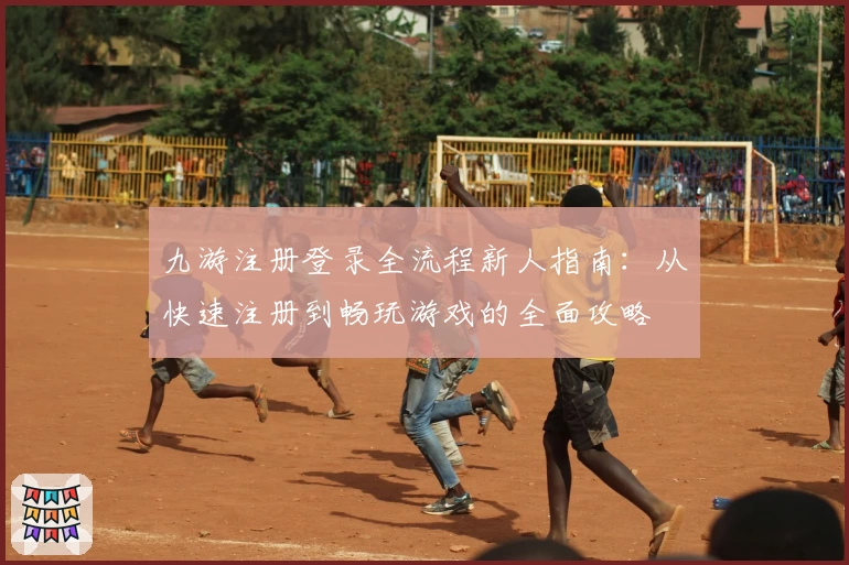 九游注册登录全流程新人指南：从快速注册到畅玩游戏的全面攻略