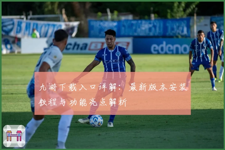 九游下载入口详解：最新版本安装教程与功能亮点解析
