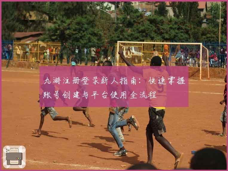 九游注册登录新人指南：快速掌握账号创建与平台使用全流程