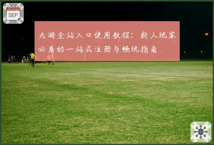九游全站入口使用教程：新人玩家必看的一站式注册与畅玩指南