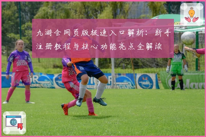 九游会网页版极速入口解析：新手注册教程与核心功能亮点全解读