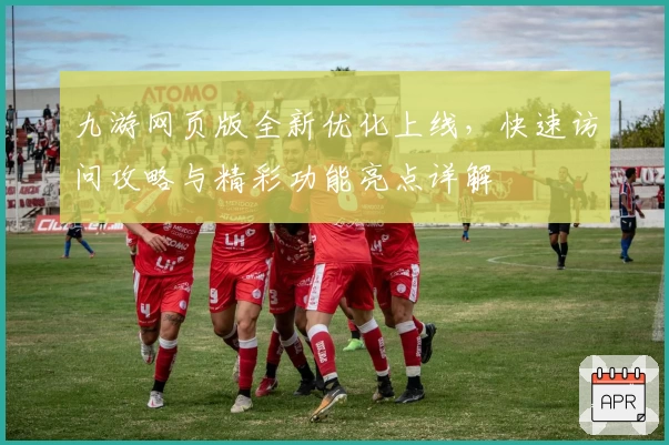 九游网页版全新优化上线,快速访问攻略与精彩功能亮点详解
