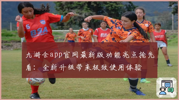 九游会app官网最新版功能亮点抢先看：全新升级带来极致使用体验