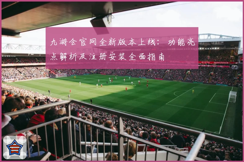 九游会官网全新版本上线：功能亮点解析及注册安装全面指南