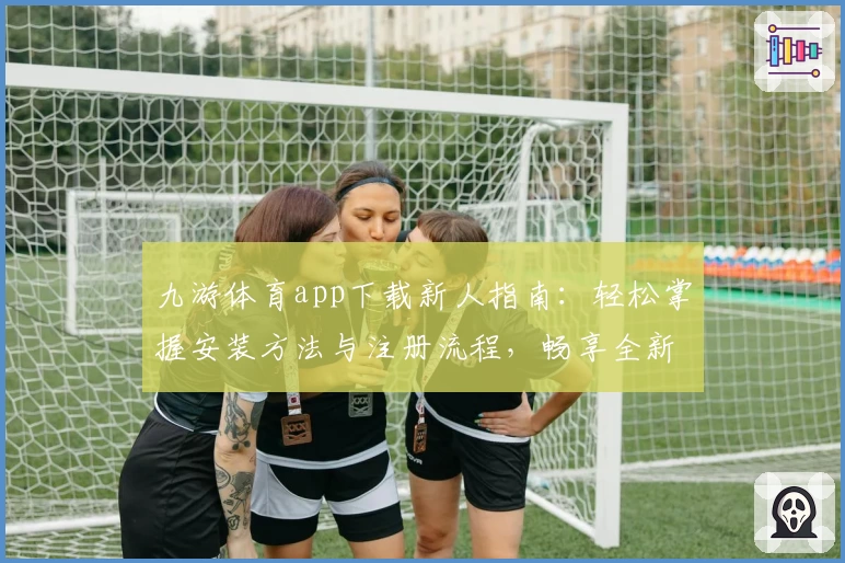 九游体育app下载新人指南：轻松掌握安装方法与注册流程，畅享全新功能亮点