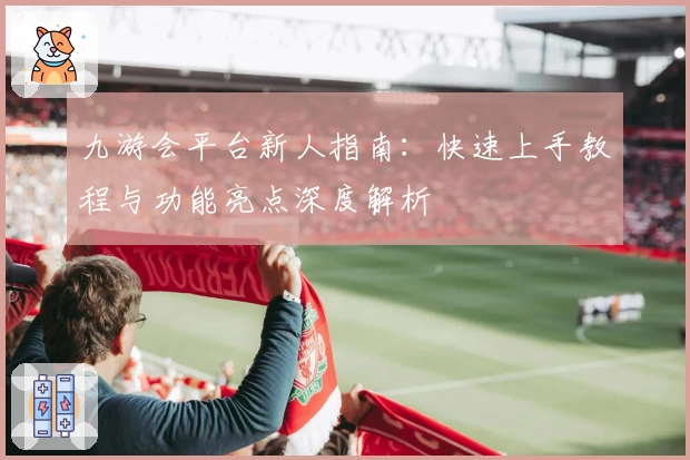 九游会平台新人指南：快速上手教程与功能亮点深度解析