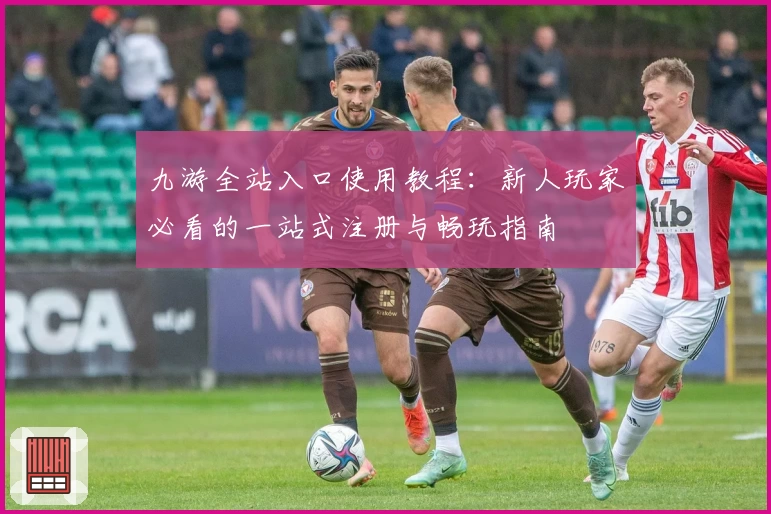 九游全站入口使用教程：新人玩家必看的一站式注册与畅玩指南