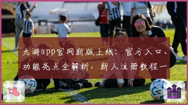 九游app官网新版上线：官方入口、功能亮点全解析，新人注册教程一步到位