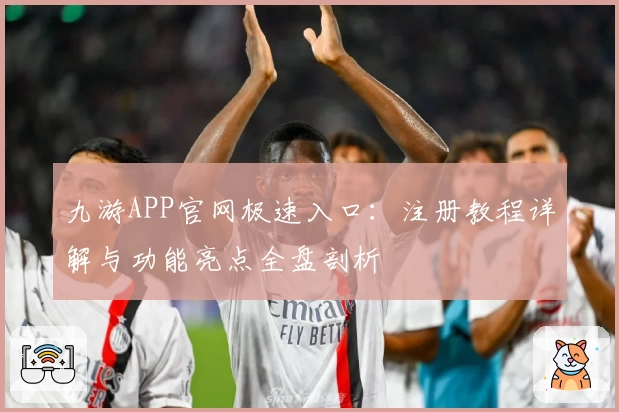 九游APP官网极速入口：注册教程详解与功能亮点全盘剖析