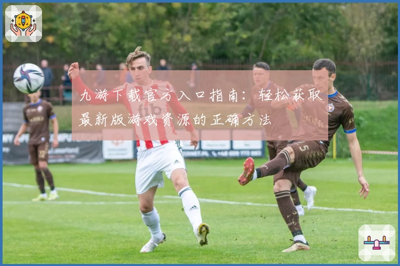 九游下载官方入口指南：轻松获取最新版游戏资源的正确方法