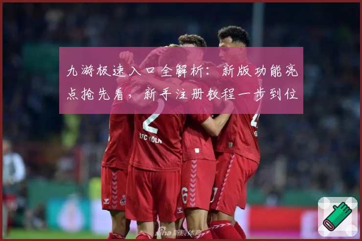 九游极速入口全解析：新版功能亮点抢先看，新手注册教程一步到位