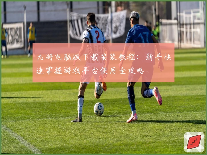 九游电脑版下载安装教程：新手快速掌握游戏平台使用全攻略