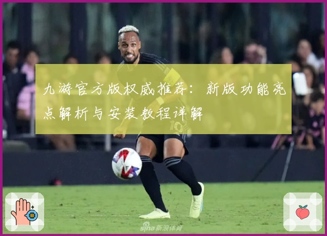 九游官方版权威推荐：新版功能亮点解析与安装教程详解
