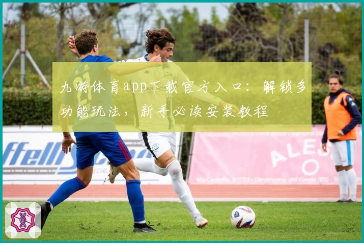 九游体育app下载官方入口：解锁多功能玩法，新手必读安装教程