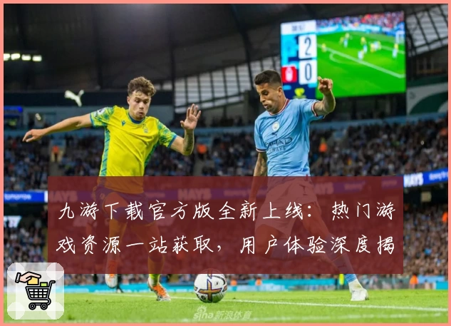 九游下载官方版全新上线：热门游戏资源一站获取，用户体验深度揭秘