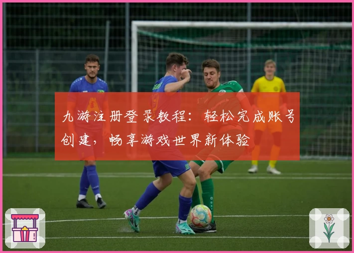 九游注册登录教程：轻松完成账号创建，畅享游戏世界新体验